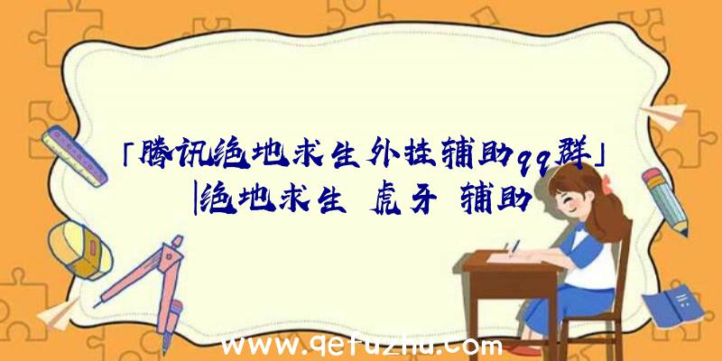 「腾讯绝地求生外挂辅助qq群」|绝地求生